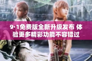 9·1免费版全新升级发布 体验更多精彩功能不容错过