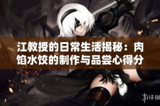 江教授的日常生活揭秘：肉馅水饺的制作与品尝心得分享