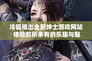 冷狐推出全新绅士游戏网站 体验前所未有的乐趣与魅力