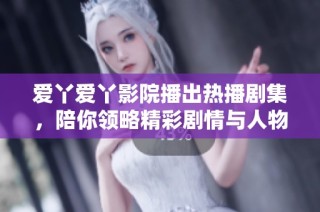 爱丫爱丫影院播出热播剧集，陪你领略精彩剧情与人物情感的跌宕起伏