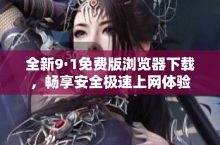 全新9·1免费版浏览器下载，畅享安全极速上网体验
