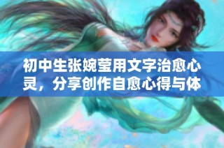 初中生张婉莹用文字治愈心灵，分享创作自愈心得与体会