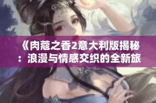 《肉蔻之香2意大利版揭秘：浪漫与情感交织的全新旅程》