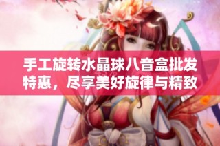手工旋转水晶球八音盒批发特惠，尽享美好旋律与精致工艺的完美结合