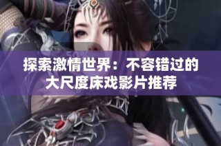 探索激情世界：不容错过的大尺度床戏影片推荐