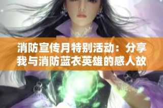 消防宣传月特别活动：分享我与消防蓝衣英雄的感人故事与经历