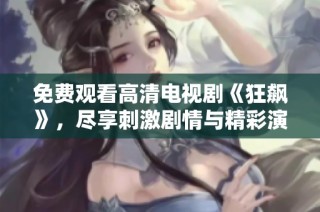 免费观看高清电视剧《狂飙》，尽享刺激剧情与精彩演技