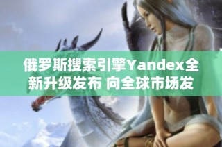 俄罗斯搜索引擎Yandex全新升级发布 向全球市场发起冲击