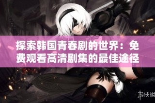 探索韩国青春剧的世界：免费观看高清剧集的最佳途径