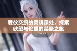 爱欲交织的灵魂深处，探索欲望与伦理的禁忌之旅