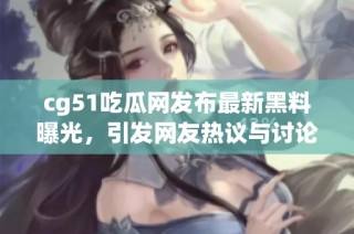 cg51吃瓜网发布最新黑料曝光，引发网友热议与讨论