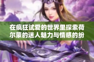 在疯狂试爱的世界里探索荷尔蒙的迷人魅力与情感的纷繁复杂
