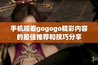 手机观看gogogo精彩内容的最佳推荐和技巧分享