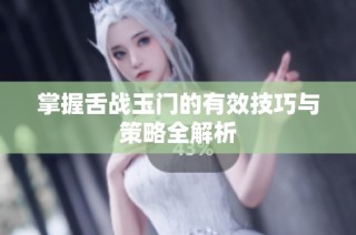 掌握舌战玉门的有效技巧与策略全解析