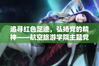 追寻红色足迹，弘扬党的精神——航空旅游学院主题党日活动圆满举行
