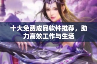 十大免费成品软件推荐，助力高效工作与生活