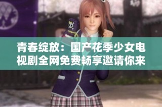 青春绽放：国产花季少女电视剧全网免费畅享邀请你来收看