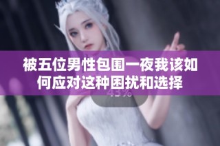 被五位男性包围一夜我该如何应对这种困扰和选择