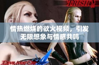 情热燃烧的欲火视频，引发无限想象与情感共鸣