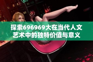 探索696969大在当代人文艺术中的独特价值与意义