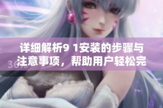 详细解析9 1安装的步骤与注意事项，帮助用户轻松完成安装过程