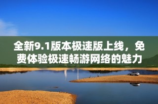 全新9.1版本极速版上线，免费体验极速畅游网络的魅力
