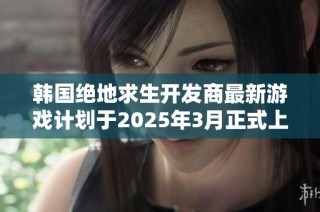 韩国绝地求生开发商最新游戏计划于2025年3月正式上线，备受玩家期待