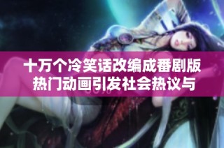 十万个冷笑话改编成番剧版 热门动画引发社会热议与观众关注