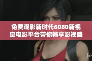 免费观影新时代6080新视觉电影平台带你畅享影视盛宴