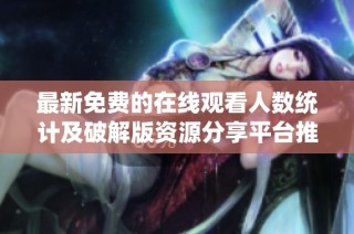 最新免费的在线观看人数统计及破解版资源分享平台推荐