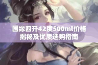 国缘四开42度500ml价格揭秘及优质选购指南