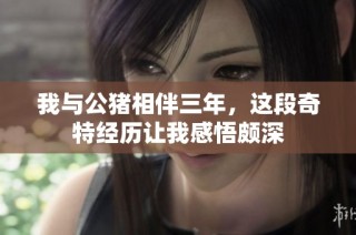我与公猪相伴三年，这段奇特经历让我感悟颇深
