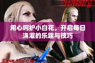 用心呵护小白花，开启每日浇灌的乐趣与技巧