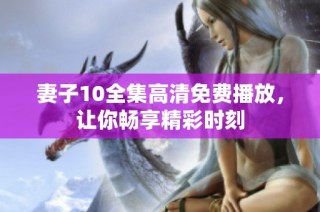 妻子10全集高清免费播放，让你畅享精彩时刻