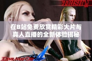 在B站免费欣赏精彩大片与真人直播的全新体验揭秘