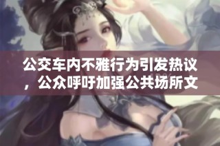 公交车内不雅行为引发热议，公众呼吁加强公共场所文明建设