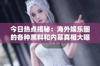 今日热点揭秘：海外娱乐圈的各种黑料和内幕真相大曝光