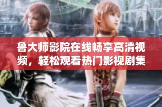 鲁大师影院在线畅享高清视频，轻松观看热门影视剧集