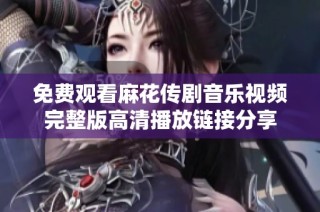 免费观看麻花传剧音乐视频完整版高清播放链接分享