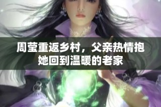 周莹重返乡村，父亲热情抱她回到温暖的老家