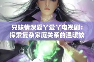 兄妹情深爱丫爱丫电视剧：探索复杂家庭关系的温暖故事