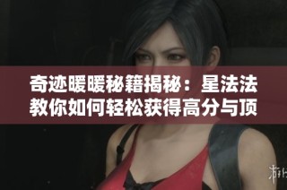 奇迹暖暖秘籍揭秘：星法法教你如何轻松获得高分与顶级装扮挑战的成功攻略