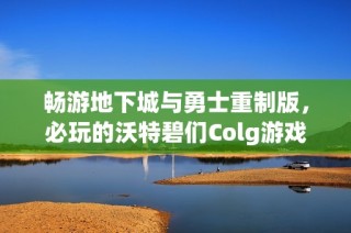畅游地下城与勇士重制版，必玩的沃特碧们Colg游戏推荐解锁全新冒险体验
