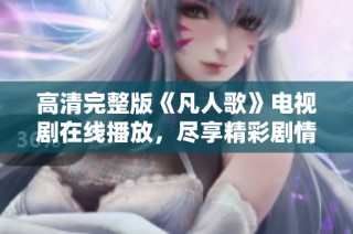 高清完整版《凡人歌》电视剧在线播放，尽享精彩剧情与感人故事