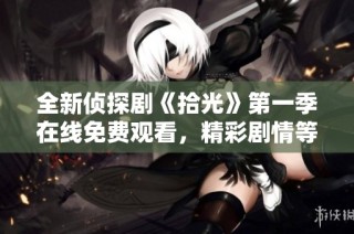 全新侦探剧《拾光》第一季在线免费观看，精彩剧情等你来探秘