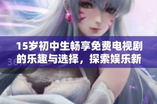 15岁初中生畅享免费电视剧的乐趣与选择，探索娱乐新风潮