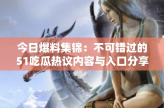 今日爆料集锦：不可错过的51吃瓜热议内容与入口分享