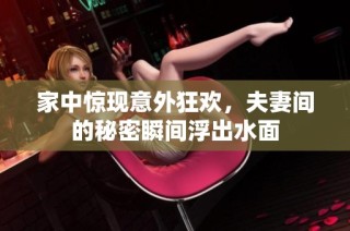 家中惊现意外狂欢，夫妻间的秘密瞬间浮出水面