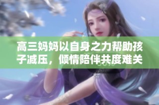 高三妈妈以自身之力帮助孩子减压，倾情陪伴共度难关
