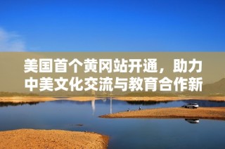 美国首个黄冈站开通，助力中美文化交流与教育合作新篇章